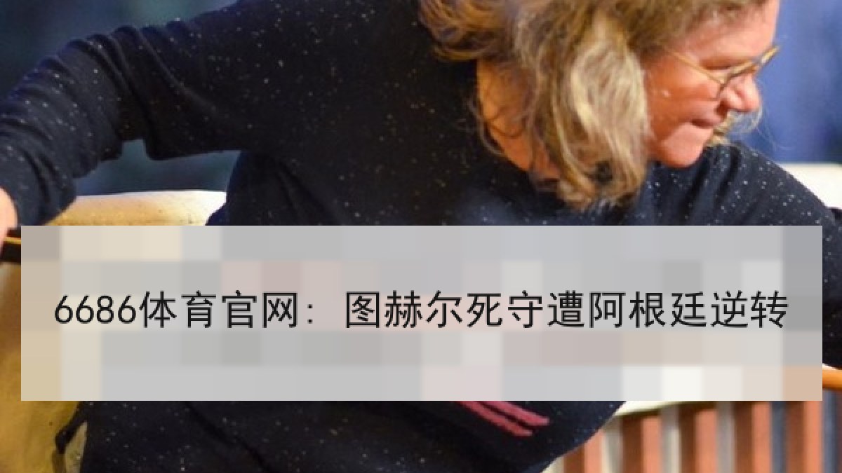 6686体育官网: 图赫尔死守遭阿根廷逆转