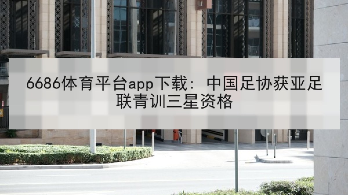 6686体育平台app下载: 中国足协获亚足联青训三星资格